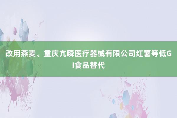 改用燕麦、重庆亢瞬医疗器械有限公司红薯等低GI食品替代