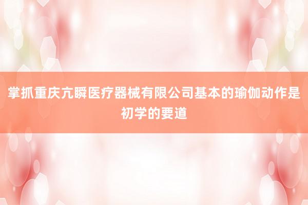 掌抓重庆亢瞬医疗器械有限公司基本的瑜伽动作是初学的要道