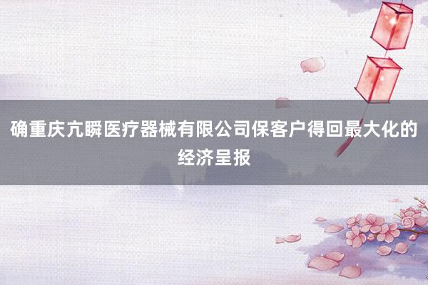 确重庆亢瞬医疗器械有限公司保客户得回最大化的经济呈报