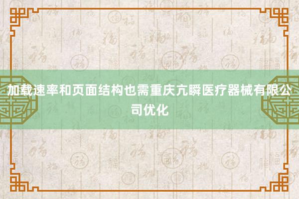 加载速率和页面结构也需重庆亢瞬医疗器械有限公司优化