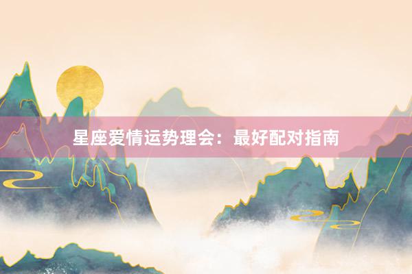 星座爱情运势理会：最好配对指南