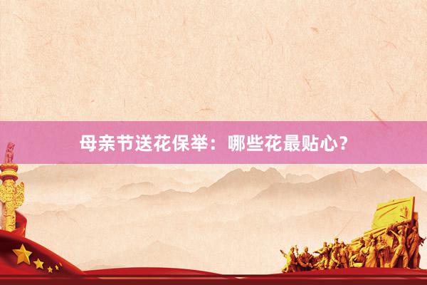 母亲节送花保举:哪些花最贴心?