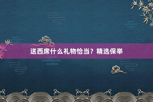 送西席什么礼物恰当？精选保举