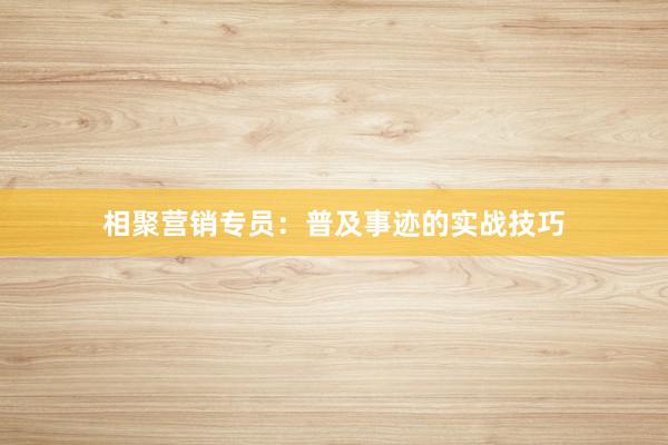 相聚营销专员：普及事迹的实战技巧