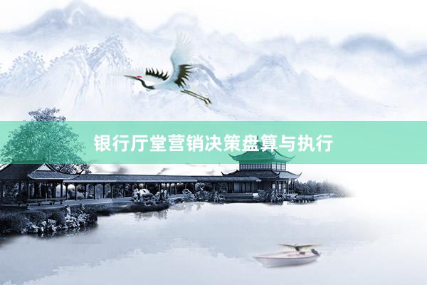 银行厅堂营销决策盘算与执行